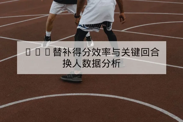 NBA替补得分效率与关键回合换人数据分析